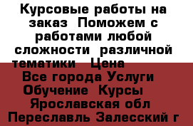 Курсовые работы на заказ. Поможем с работами любой сложности, различной тематики › Цена ­ 1 800 - Все города Услуги » Обучение. Курсы   . Ярославская обл.,Переславль-Залесский г.